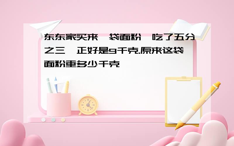 东东家买来一袋面粉,吃了五分之三,正好是9千克.原来这袋面粉重多少千克