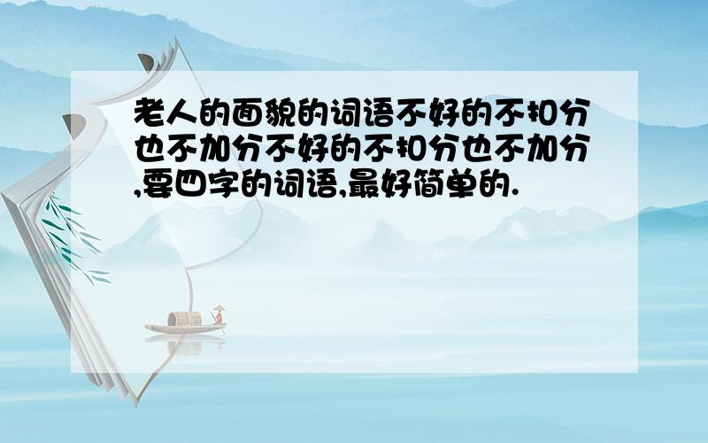 老人的面貌的词语不好的不扣分也不加分不好的不扣分也不加分,要四字的词语,最好简单的.