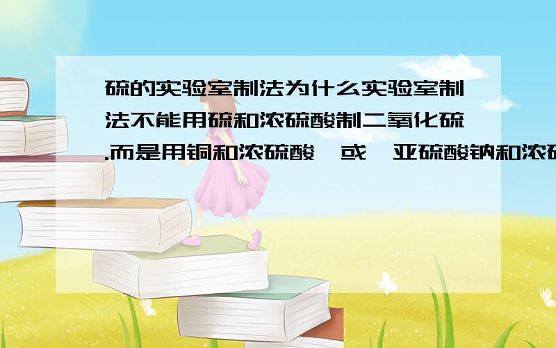 硫的实验室制法为什么实验室制法不能用硫和浓硫酸制二氧化硫.而是用铜和浓硫酸,或,亚硫酸钠和浓硫酸制.硫和浓硫酸不是制得更