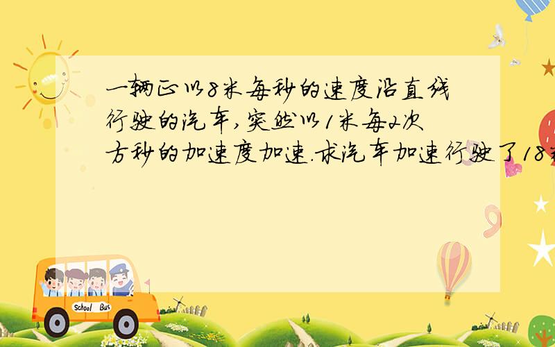 一辆正以8米每秒的速度沿直线行驶的汽车,突然以1米每2次方秒的加速度加速.求汽车加速行驶了18米时的速度