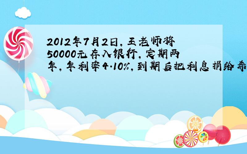 2012年7月2日,王老师将50000元存入银行,定期两年,年利率4.10%,到期后把利息捐给希望工程,他捐了多钱?