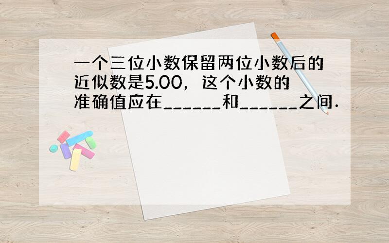 一个三位小数保留两位小数后的近似数是5.00，这个小数的准确值应在______和______之间．