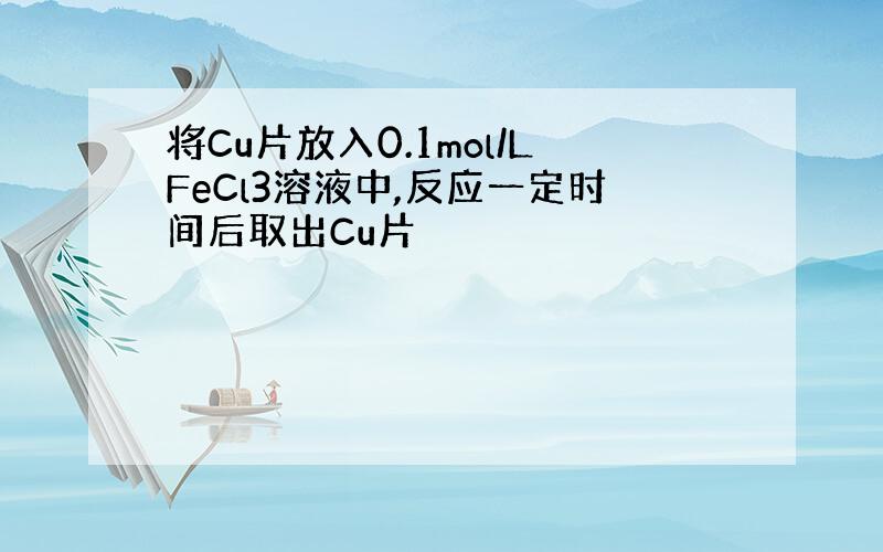 将Cu片放入0.1mol/LFeCl3溶液中,反应一定时间后取出Cu片