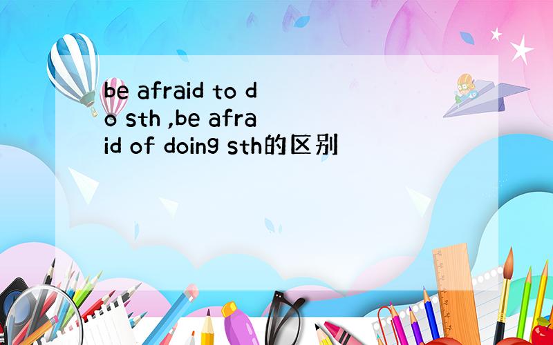 be afraid to do sth ,be afraid of doing sth的区别