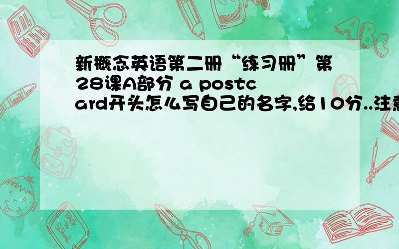 新概念英语第二册“练习册”第28课A部分 a postcard开头怎么写自己的名字,给10分..注意是练习册