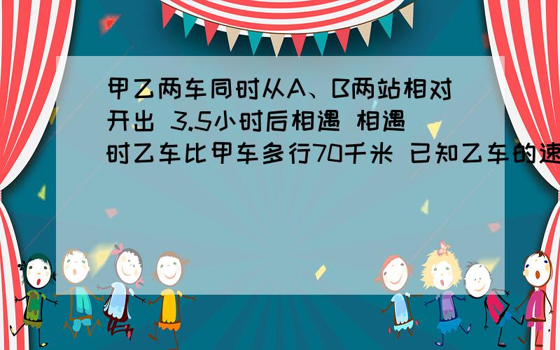 甲乙两车同时从A、B两站相对开出 3.5小时后相遇 相遇时乙车比甲车多行70千米 已知乙车的速度是甲车的1.5倍