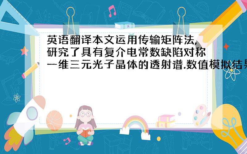 英语翻译本文运用传输矩阵法,研究了具有复介电常数缺陷对称一维三元光子晶体的透射谱.数值模拟结果得出,在第一禁带和第二禁带