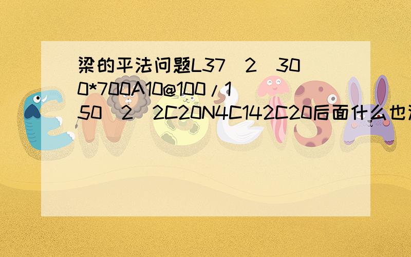 梁的平法问题L37(2)300*700A10@100/150(2)2C20N4C142C20后面什么也没有了那下部钢筋也