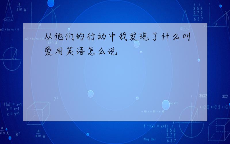 从他们的行动中我发现了什么叫爱用英语怎么说