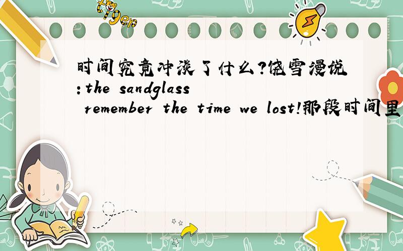 时间究竟冲淡了什么?饶雪漫说：the sandglass remember the time we lost!那段时间里