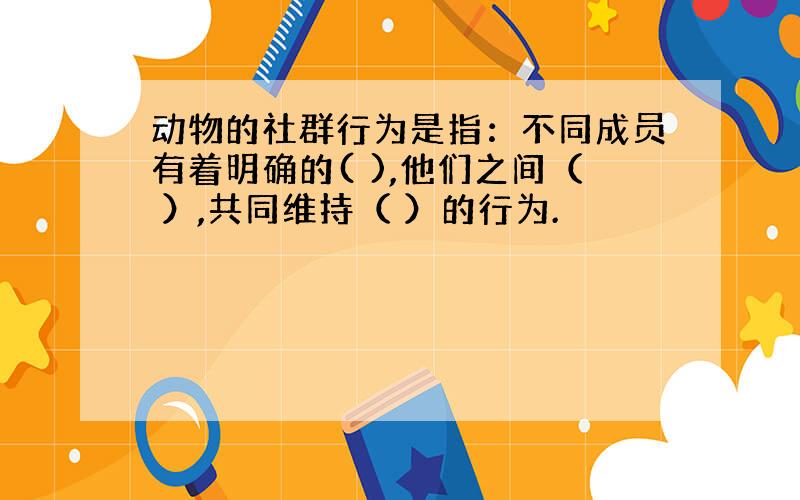 动物的社群行为是指：不同成员有着明确的( ),他们之间（ ）,共同维持（ ）的行为.