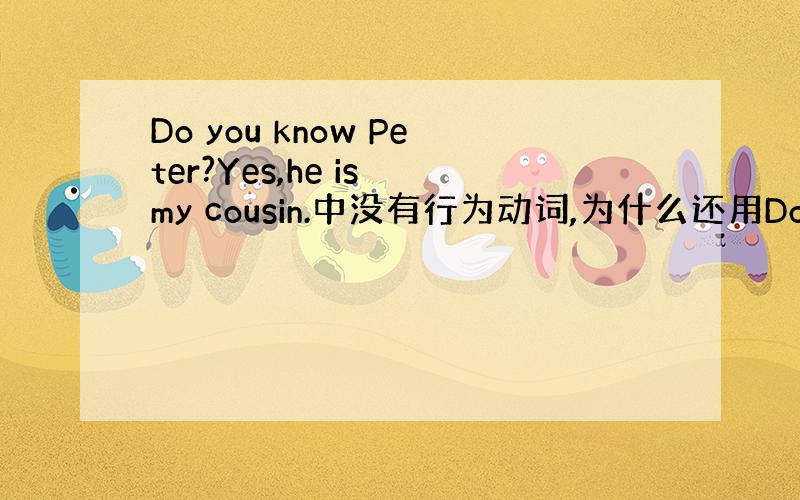 Do you know Peter?Yes,he is my cousin.中没有行为动词,为什么还用Do呢?