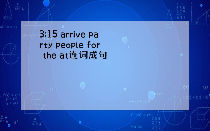 3:15 arrive party people for the at连词成句