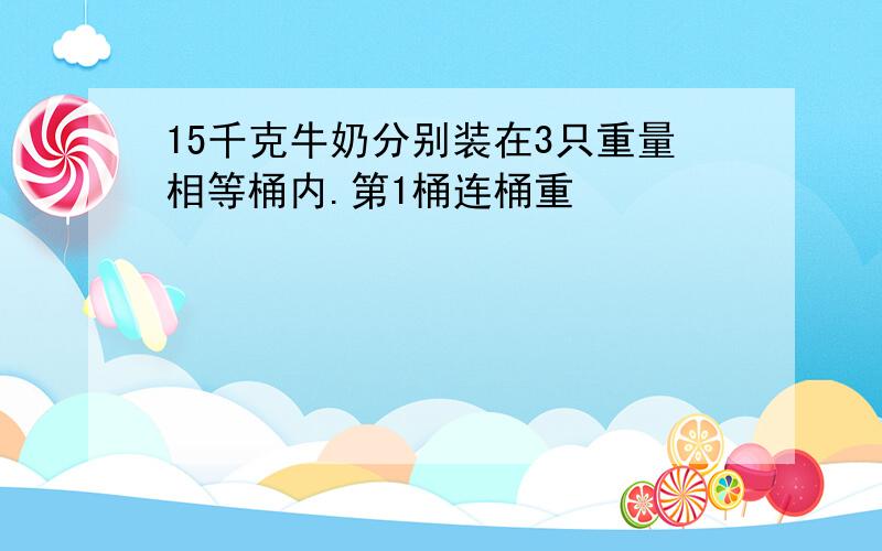 15千克牛奶分别装在3只重量相等桶内.第1桶连桶重