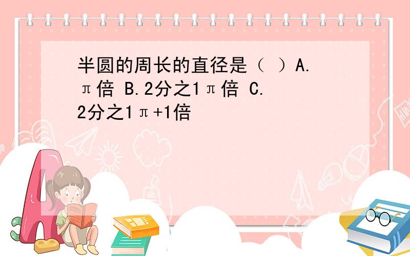 半圆的周长的直径是（ ）A.π倍 B.2分之1π倍 C.2分之1π+1倍