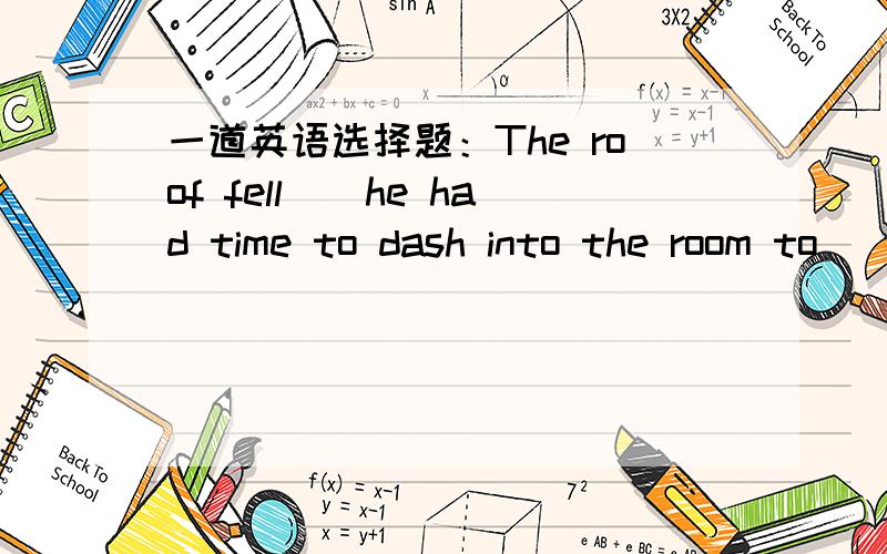 一道英语选择题：The roof fell__he had time to dash into the room to