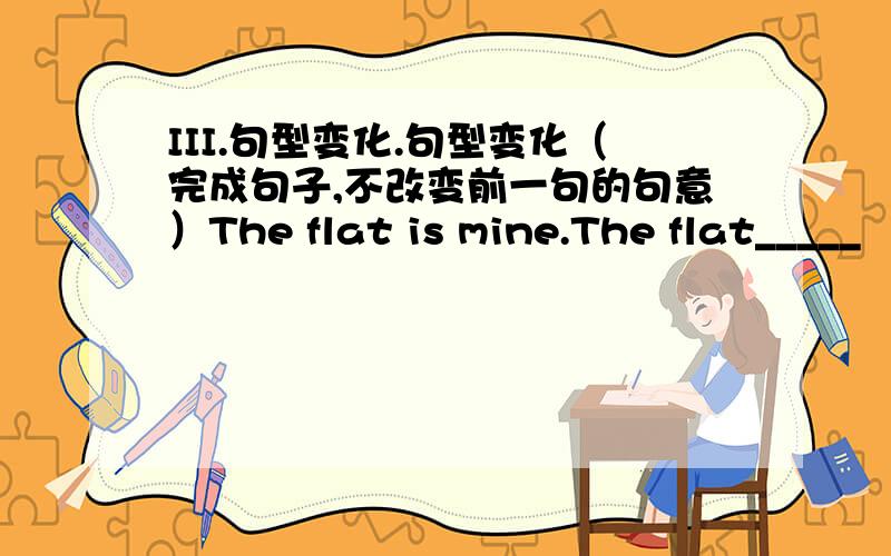 III.句型变化.句型变化（完成句子,不改变前一句的句意）The flat is mine.The flat_____