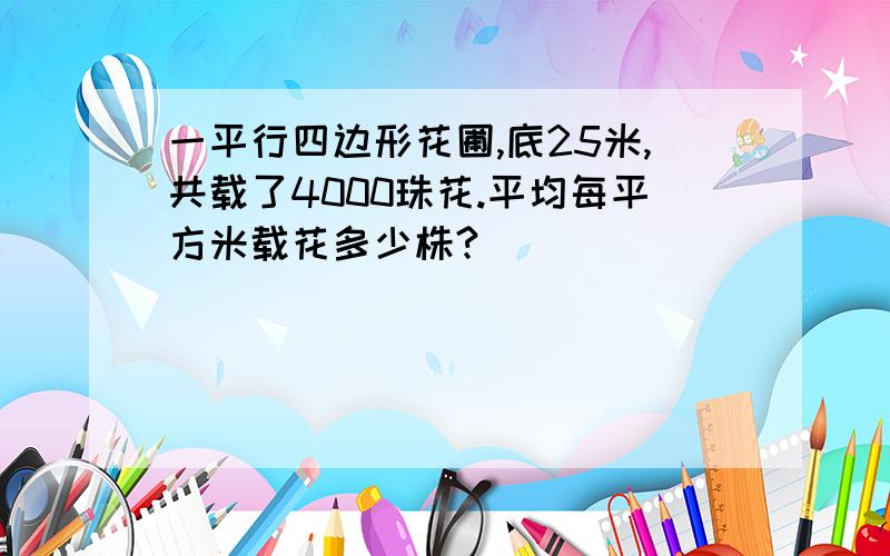 一平行四边形花圃,底25米,共载了4000珠花.平均每平方米载花多少株?