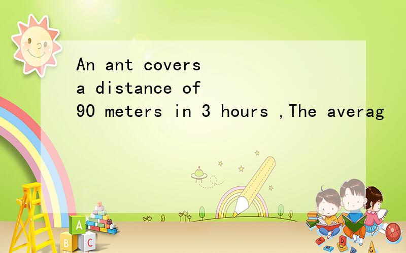 An ant covers a distance of 90 meters in 3 hours ,The averag