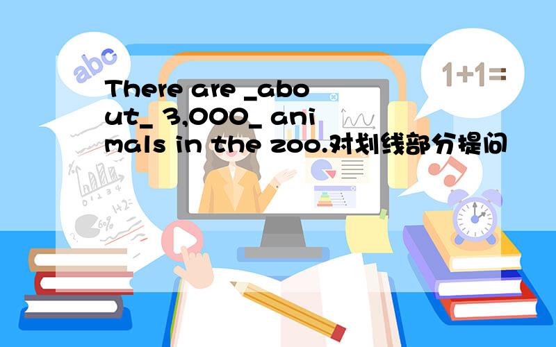 There are _about_ 3,000_ animals in the zoo.对划线部分提问