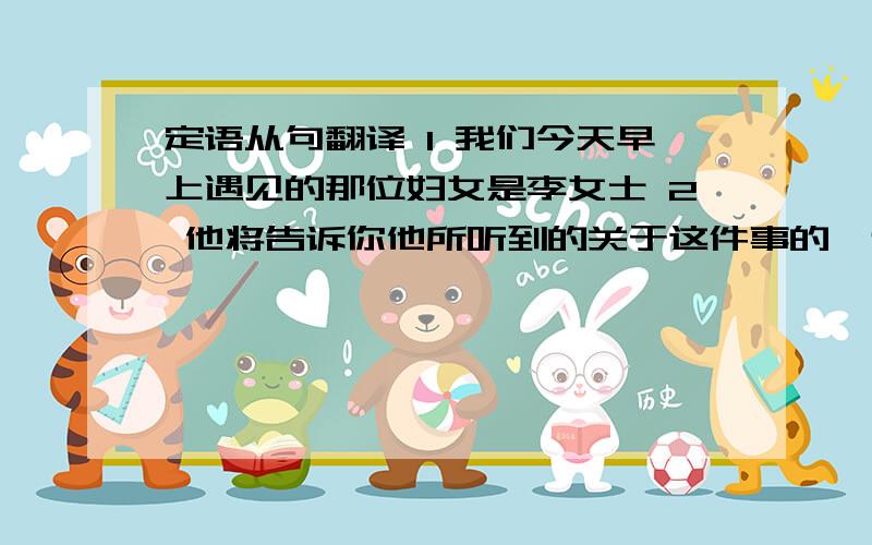 定语从句翻译 1 我们今天早上遇见的那位妇女是李女士 2 他将告诉你他所听到的关于这件事的一切