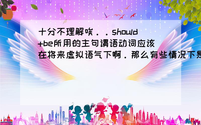 十分不理解唉。。should+be所用的主句谓语动词应该在将来虚拟语气下啊。那么有些情况下是什么时态语境下的？？