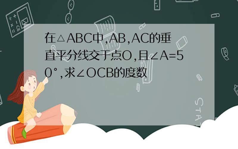 在△ABC中,AB,AC的垂直平分线交于点O,且∠A=50°,求∠OCB的度数