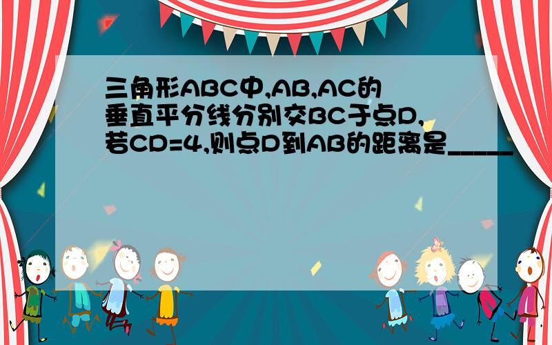 三角形ABC中,AB,AC的垂直平分线分别交BC于点D,若CD=4,则点D到AB的距离是_____