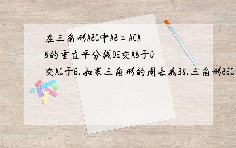 在三角形ABC中AB=ACAB的垂直平分线DE交AB于D交AC于E,如果三角形的周长为35,三角形BEC的周长为20求B