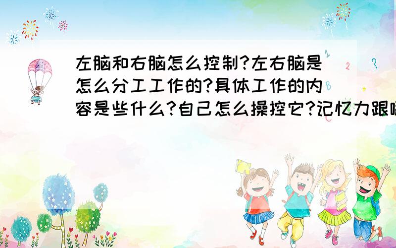 左脑和右脑怎么控制?左右脑是怎么分工工作的?具体工作的内容是些什么?自己怎么操控它?记忆力跟哪个有关系?我总感觉左脑太轻