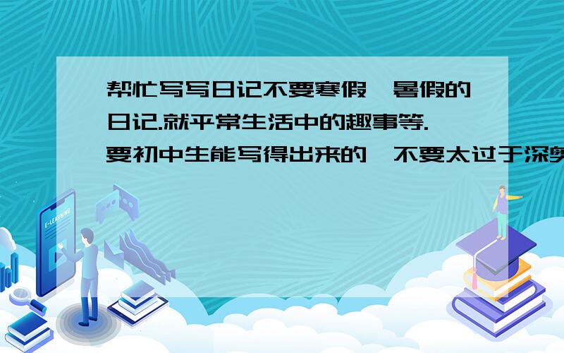 帮忙写写日记不要寒假、暑假的日记.就平常生活中的趣事等.要初中生能写得出来的,不要太过于深奥,不打算写的别废话.