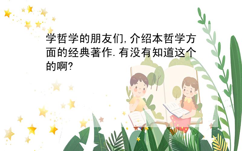 学哲学的朋友们,介绍本哲学方面的经典著作.有没有知道这个的啊?