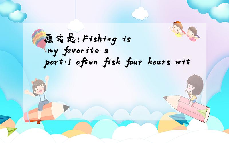 原文是：Fishing is my favorite sport.I often fish four hours wit