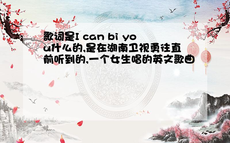 歌词是I can bi you什么的,是在湖南卫视勇往直前听到的,一个女生唱的英文歌曲