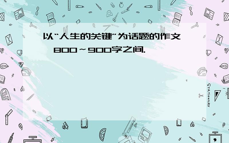 以“人生的关键”为话题的作文,800～900字之间.