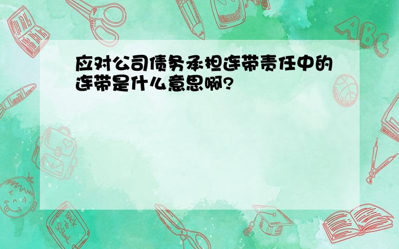 应对公司债务承担连带责任中的连带是什么意思啊?