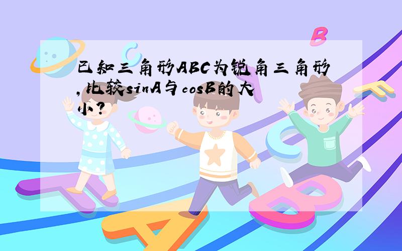 已知三角形ABC为锐角三角形,比较sinA与cosB的大小?