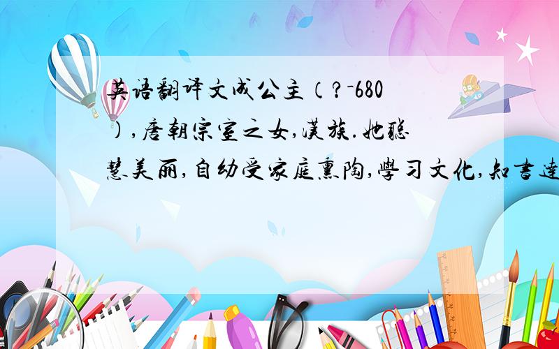 英语翻译文成公主（?－680）,唐朝宗室之女,汉族.她聪慧美丽,自幼受家庭熏陶,学习文化,知书达理,并信仰佛教.松赞干布