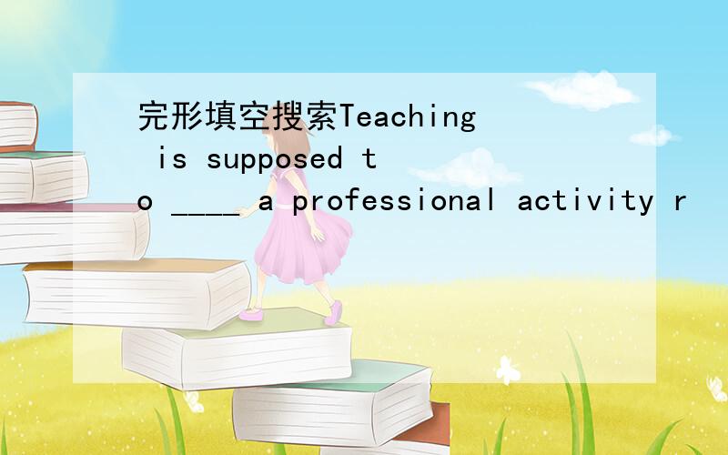 完形填空搜索Teaching is supposed to ____ a professional activity r