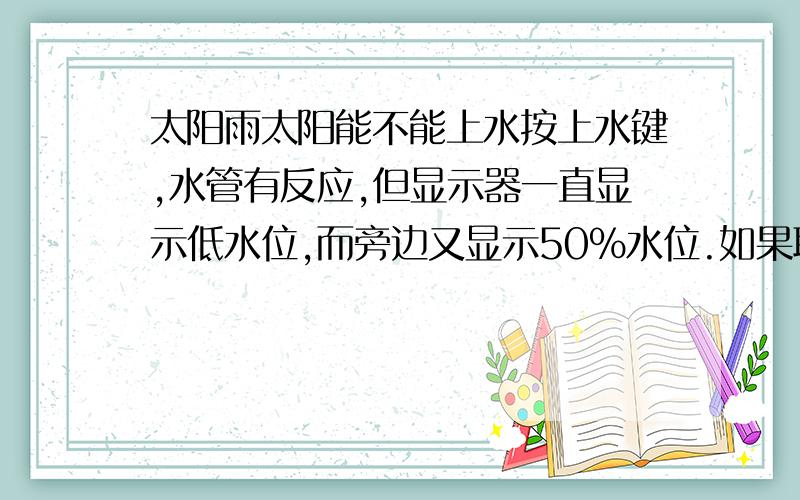 太阳雨太阳能不能上水按上水键,水管有反应,但显示器一直显示低水位,而旁边又显示50％水位.如果取消上水,开热水龙头流一点