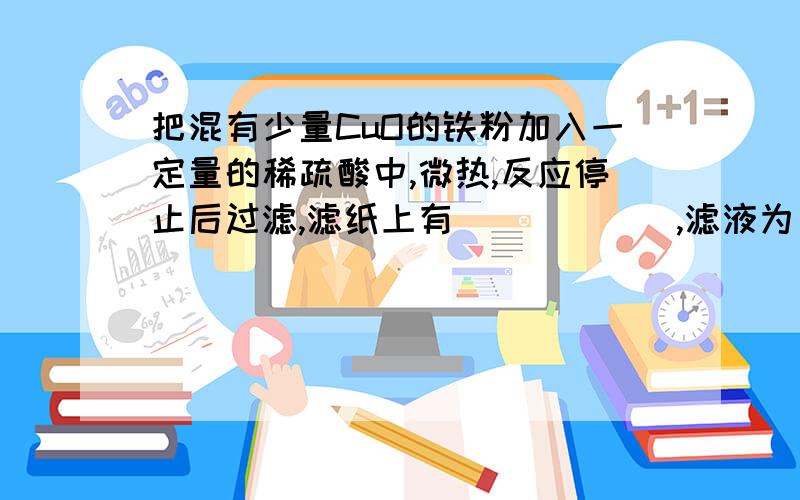 把混有少量CuO的铁粉加入一定量的稀疏酸中,微热,反应停止后过滤,滤纸上有＿＿＿＿＿＿,滤液为＿＿＿＿＿＿＿．