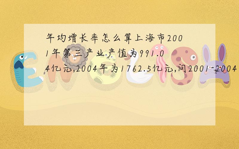 年均增长率怎么算上海市2001年第三产业产值为991.04亿元,2004年为1762.5亿元,问2001-2004年的年