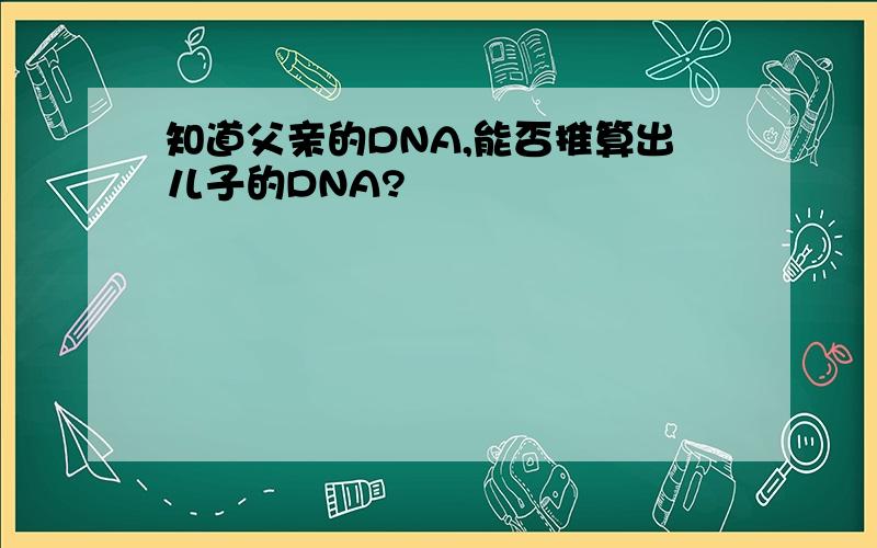 知道父亲的DNA,能否推算出儿子的DNA?