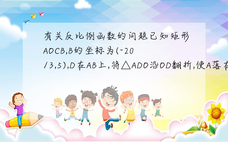 有关反比例函数的问题已知矩形AOCB,B的坐标为(-20/3,5),D在AB上,将△ADO沿OD翻折,使A落在对角线OB