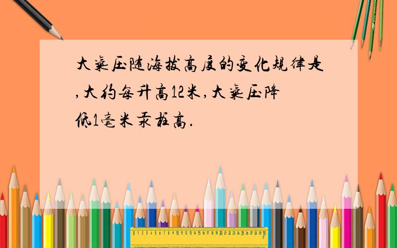 大气压随海拔高度的变化规律是,大约每升高12米,大气压降低1毫米汞柱高.