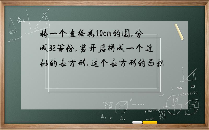 将一个直径为10cm的圆,分成32等份,剪开后拼成一个近似的长方形,这个长方形的面积