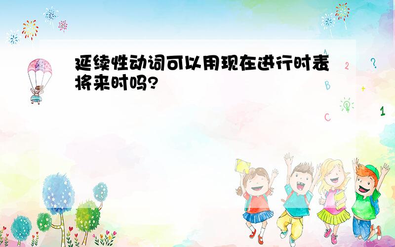 延续性动词可以用现在进行时表将来时吗?