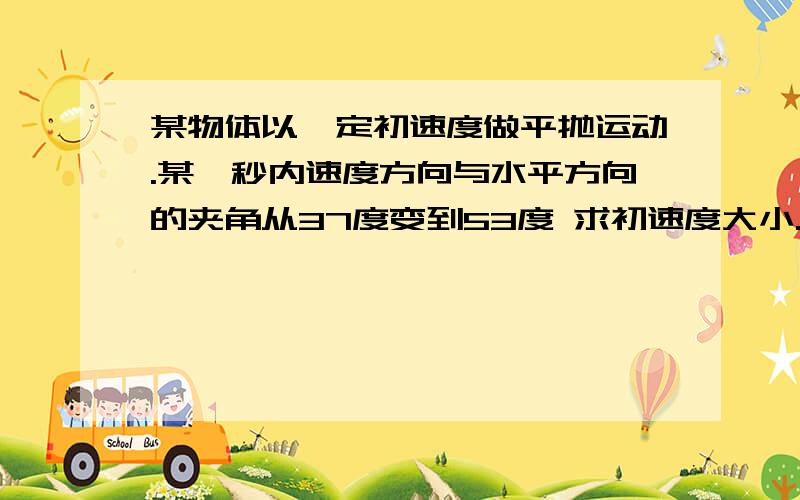 某物体以一定初速度做平抛运动.某一秒内速度方向与水平方向的夹角从37度变到53度 求初速度大小.以及下落的高度