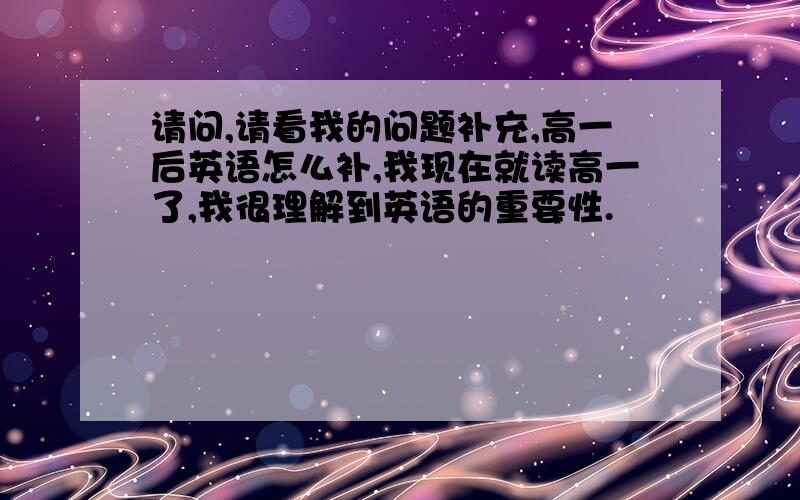 请问,请看我的问题补充,高一后英语怎么补,我现在就读高一了,我很理解到英语的重要性.