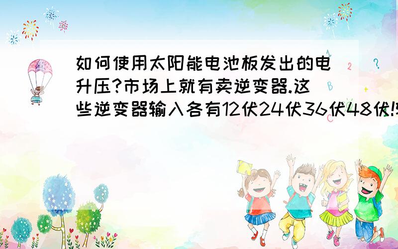 如何使用太阳能电池板发出的电升压?市场上就有卖逆变器.这些逆变器输入各有12伏24伏36伏48伏!输出都是220伏!我有